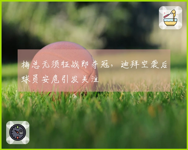 梅总无须征战即夺冠,迪拜空袭后球员安危引发关注