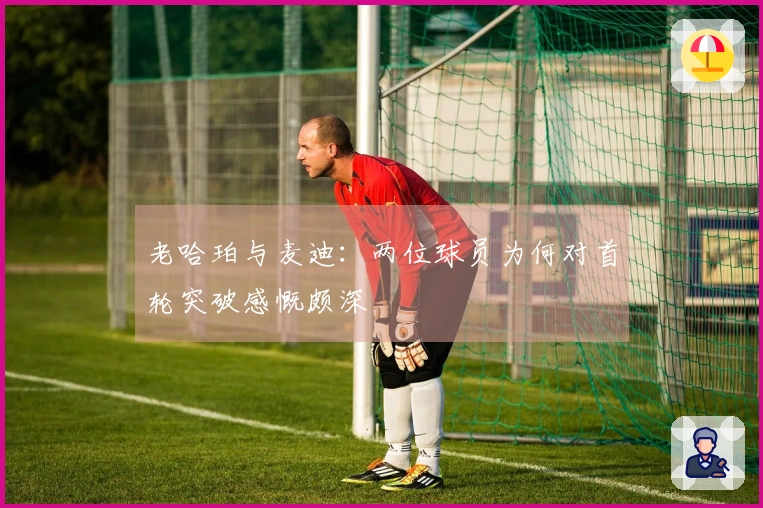 老哈珀与麦迪：两位球员为何对首轮突破感慨颇深