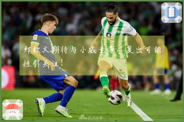 郑钦文期待与小威竞争，复出可能性引关注！