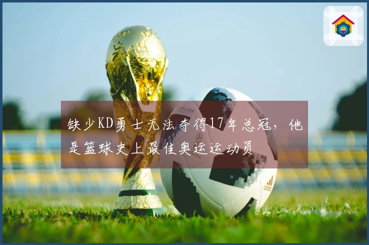 缺少KD勇士无法夺得17年总冠，他是篮球史上最佳奥运运动员