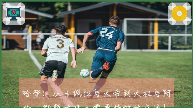 哈登：从卡佩拉与大帝到大祖与阿伦，默契的建立需要持续的交流！