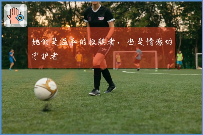 她们是温和的救赎者，也是情感的守护者