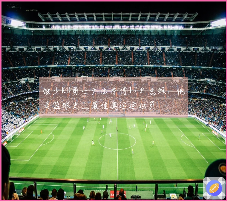 缺少KD勇士无法夺得17年总冠，他是篮球史上最佳奥运运动员