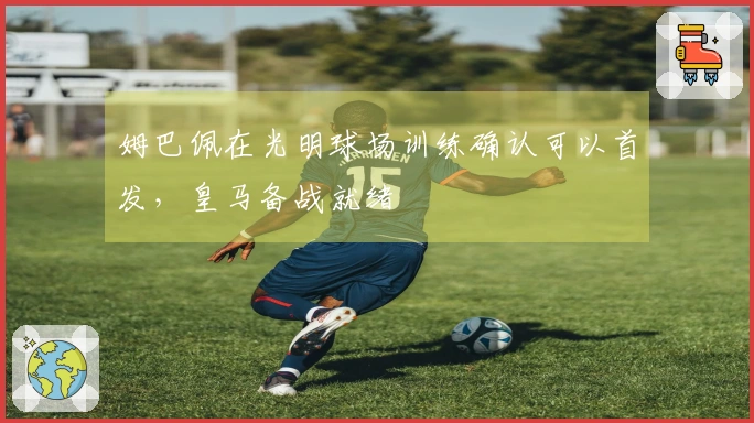 姆巴佩在光明球场训练确认可以首发，皇马备战就绪