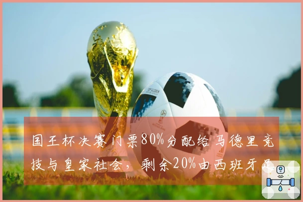 国王杯决赛门票80%分配给马德里竞技与皇家社会，剩余20%由西班牙足协掌控