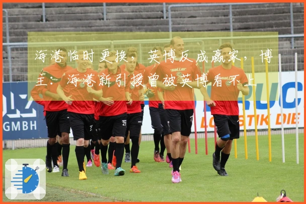 海港临时更换，英博反成赢家，博主：海港新引援曾被英博看不上