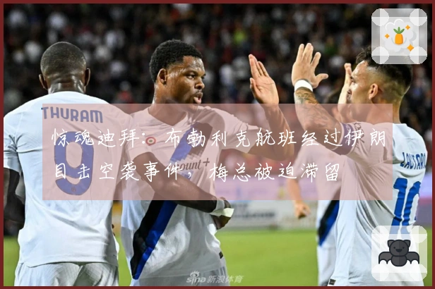 惊魂迪拜：布勃利克航班经过伊朗目击空袭事件，梅总被迫滞留