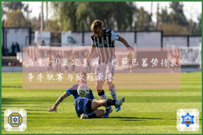 马竞3-0奠定基调,巴萨已蓄势待发争夺联赛与欧冠荣誉