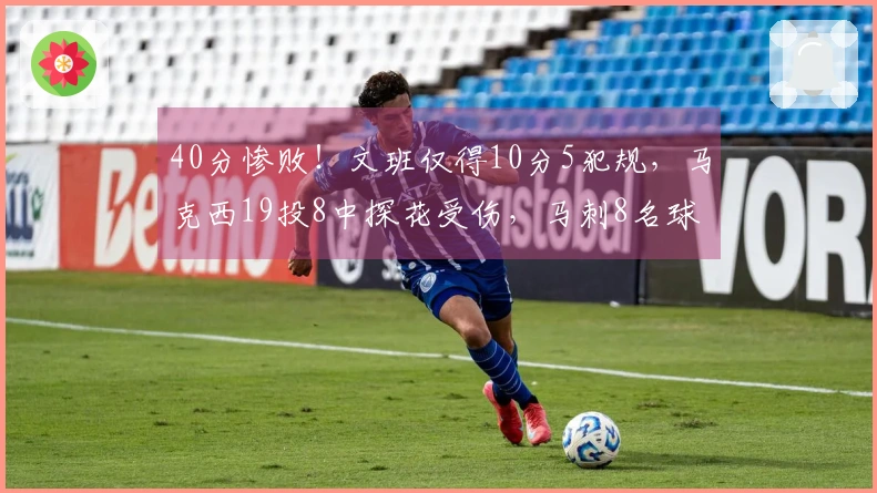 40分惨败！文班仅得10分5犯规，马克西19投8中探花受伤，马刺8名球员得分上双