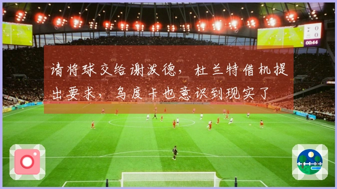 请将球交给谢泼德，杜兰特借机提出要求，乌度卡也意识到现实了