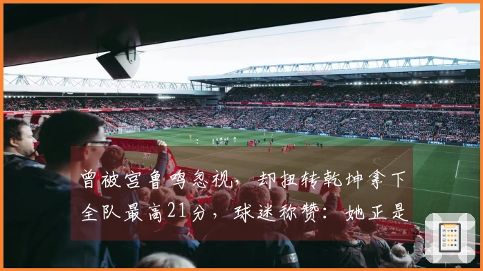 曾被宫鲁鸣忽视，却扭转乾坤拿下全队最高21分，球迷称赞：她正是宫帅的救星