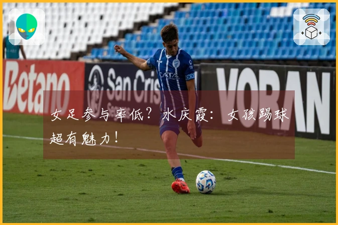 女足参与率低？水庆霞：女孩踢球超有魅力！