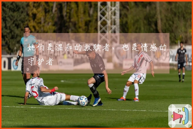 她们是温和的救赎者，也是情感的守护者