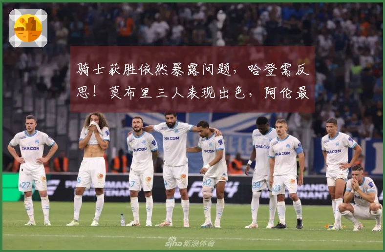 骑士获胜依然暴露问题，哈登需反思！莫布里三人表现出色，阿伦最新动态