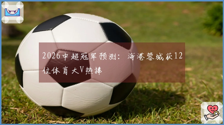 2026中超冠军预测：海港蓉城获12位体育大V热捧