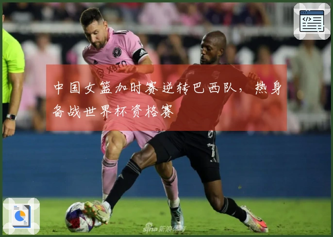 中国女篮加时赛逆转巴西队，热身备战世界杯资格赛