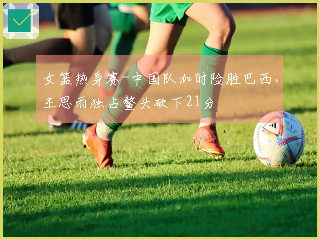 女篮热身赛-中国队加时险胜巴西，王思雨独占鳌头砍下21分