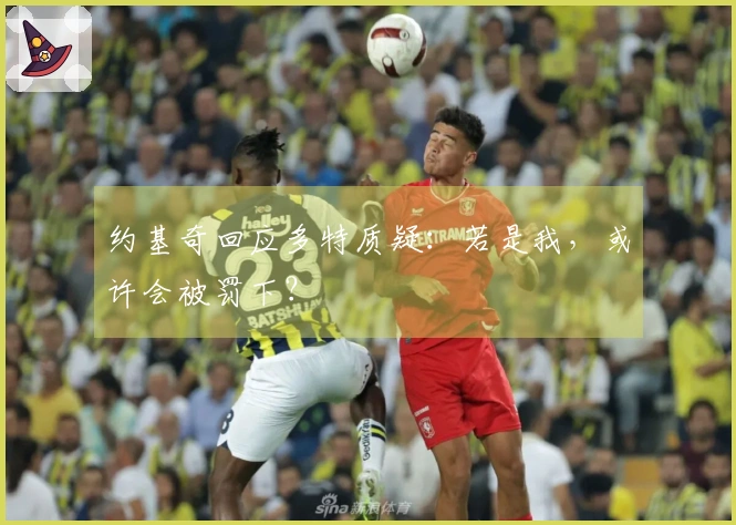 约基奇回应多特质疑：若是我，或许会被罚下？