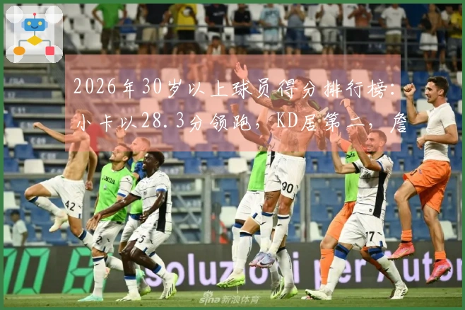 2026年30岁以上球员得分排行榜：小卡以28.3分领跑，KD居第二，詹姆斯位列第四