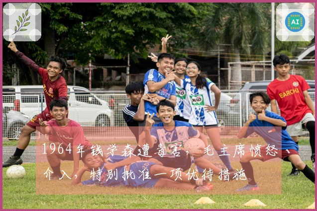 1964年钱学森遭毒害，毛主席愤怒介入，特别批准一项优待措施