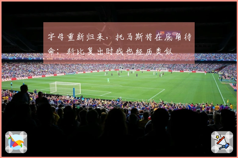 字母重新归来，托马斯将在底角待命；科比复出时我也经历类似