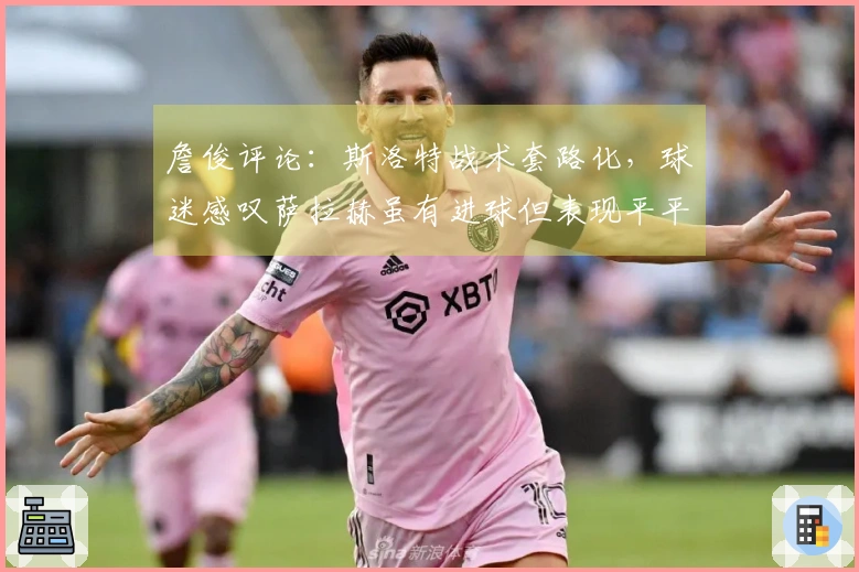 詹俊评论：斯洛特战术套路化，球迷感叹萨拉赫虽有进球但表现平平