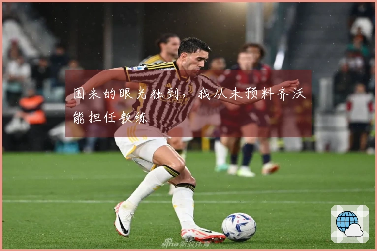 国米的眼光独到，我从未预料齐沃能担任教练