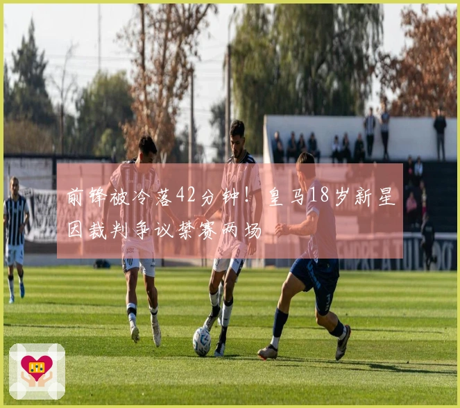 前锋被冷落42分钟！皇马18岁新星因裁判争议禁赛两场