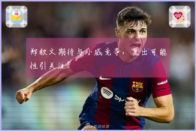 郑钦文期待与小威竞争,复出可能性引关注!