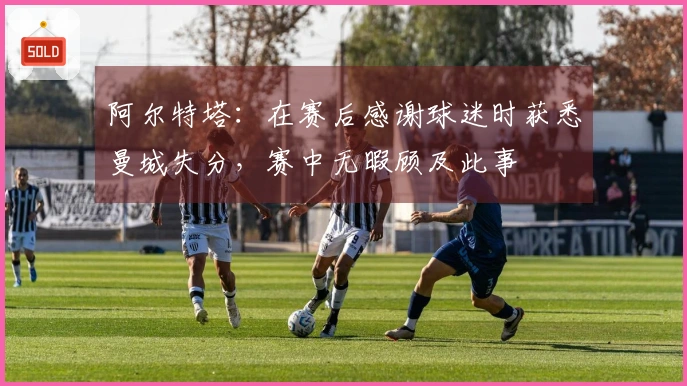 阿尔特塔：在赛后感谢球迷时获悉曼城失分，赛中无暇顾及此事