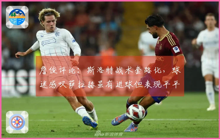 詹俊评论：斯洛特战术套路化，球迷感叹萨拉赫虽有进球但表现平平