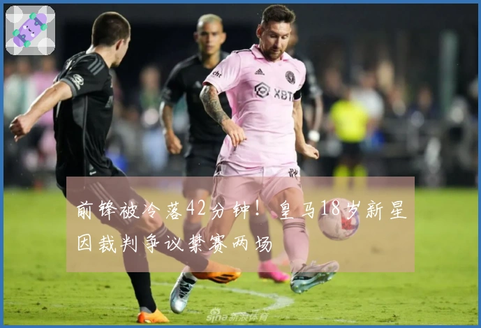 前锋被冷落42分钟！皇马18岁新星因裁判争议禁赛两场