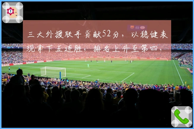 三大外援联手贡献52分,以稳健表现拿下五连胜,排名上升至第四,杜锋信任之将遗憾砍下13分6盖帽