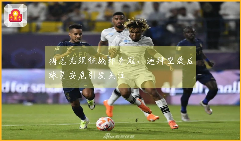 梅总无须征战即夺冠，迪拜空袭后球员安危引发关注