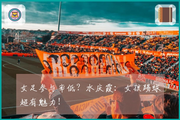 女足参与率低？水庆霞：女孩踢球超有魅力！