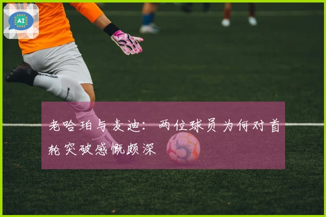 老哈珀与麦迪：两位球员为何对首轮突破感慨颇深
