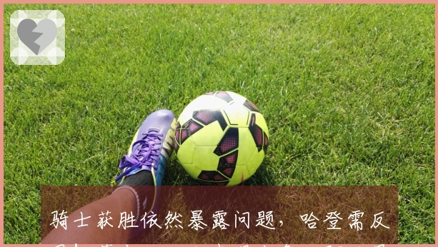 骑士获胜依然暴露问题，哈登需反思！莫布里三人表现出色，阿伦最新动态